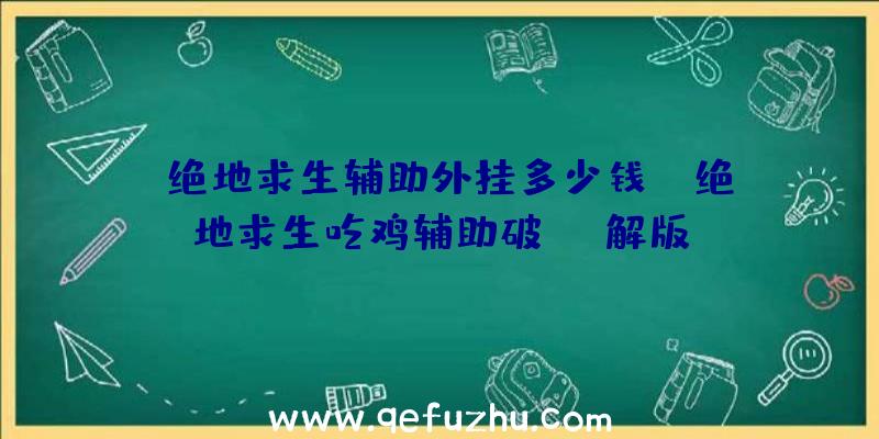 「绝地求生辅助外挂多少钱」|绝地求生吃鸡辅助破解版